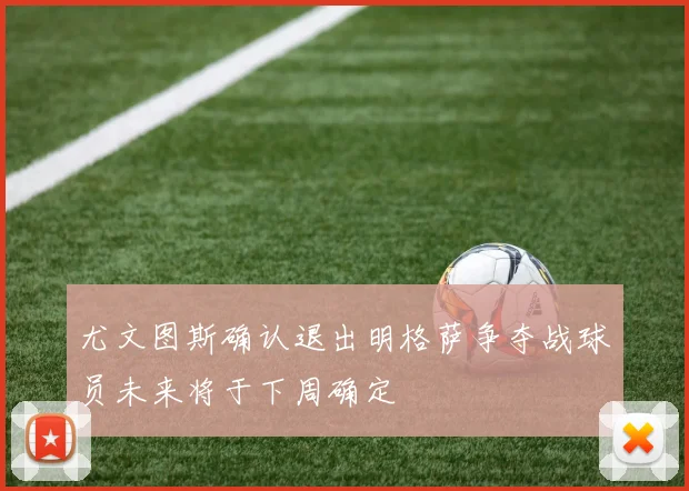 尤文图斯确认退出明格萨争夺战球员未来将于下周确定
