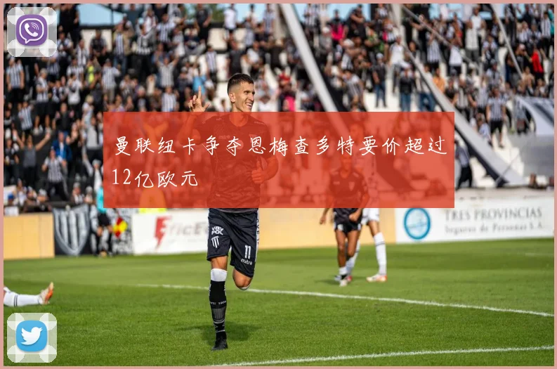 曼联纽卡争夺恩梅查多特要价超过12亿欧元