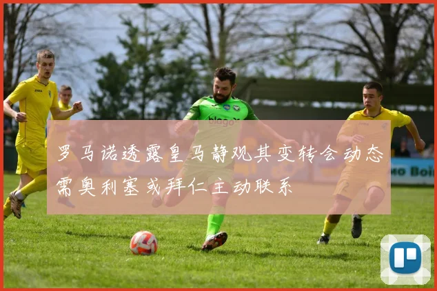 罗马诺透露皇马静观其变转会动态需奥利塞或拜仁主动联系