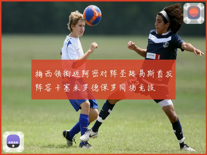 梅西领衔迈阿密对阵圣路易斯首发阵容卡塞米罗德保罗同场竞技