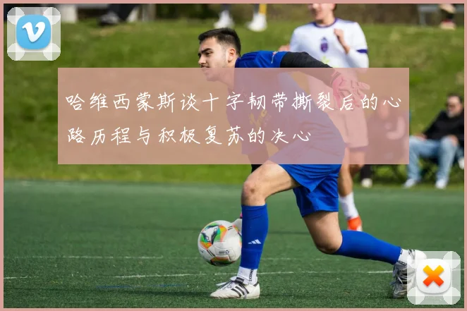 哈维西蒙斯谈十字韧带撕裂后的心路历程与积极复苏的决心