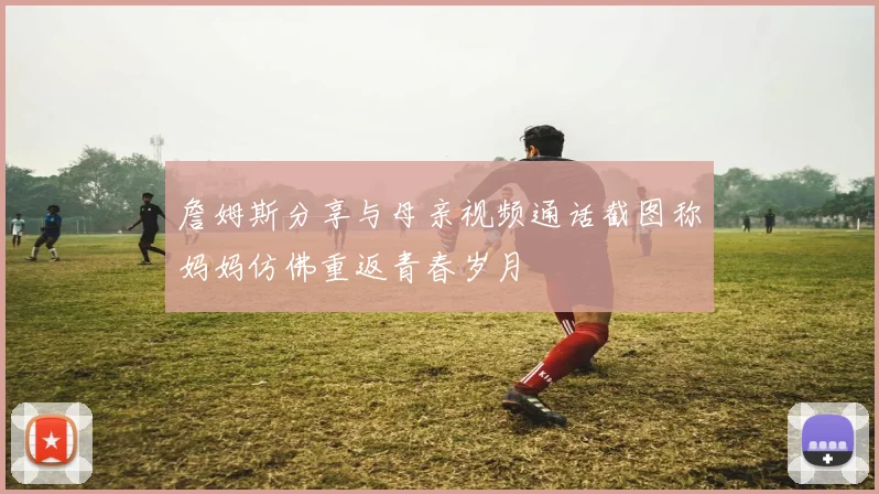 詹姆斯分享与母亲视频通话截图称妈妈仿佛重返青春岁月